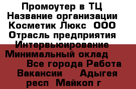 Промоутер в ТЦ › Название организации ­ Косметик Люкс, ООО › Отрасль предприятия ­ Интервьюирование › Минимальный оклад ­ 22 000 - Все города Работа » Вакансии   . Адыгея респ.,Майкоп г.